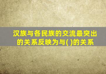 汉族与各民族的交流最突出的关系反映为与( )的关系